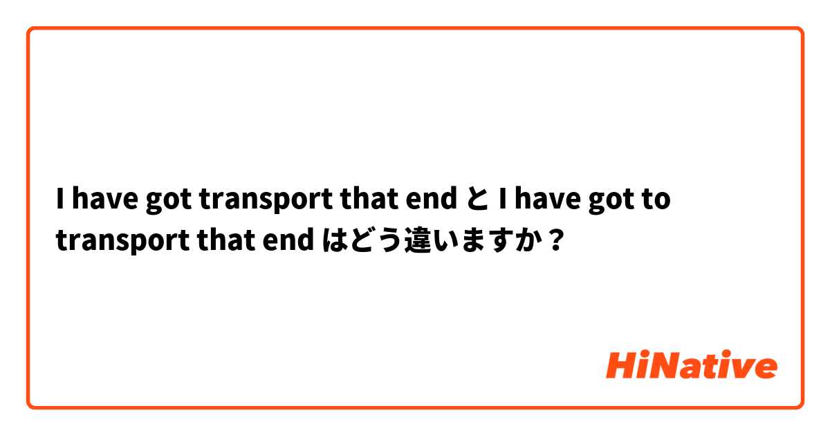 I have got transport that end  と I have got to transport that end  はどう違いますか？