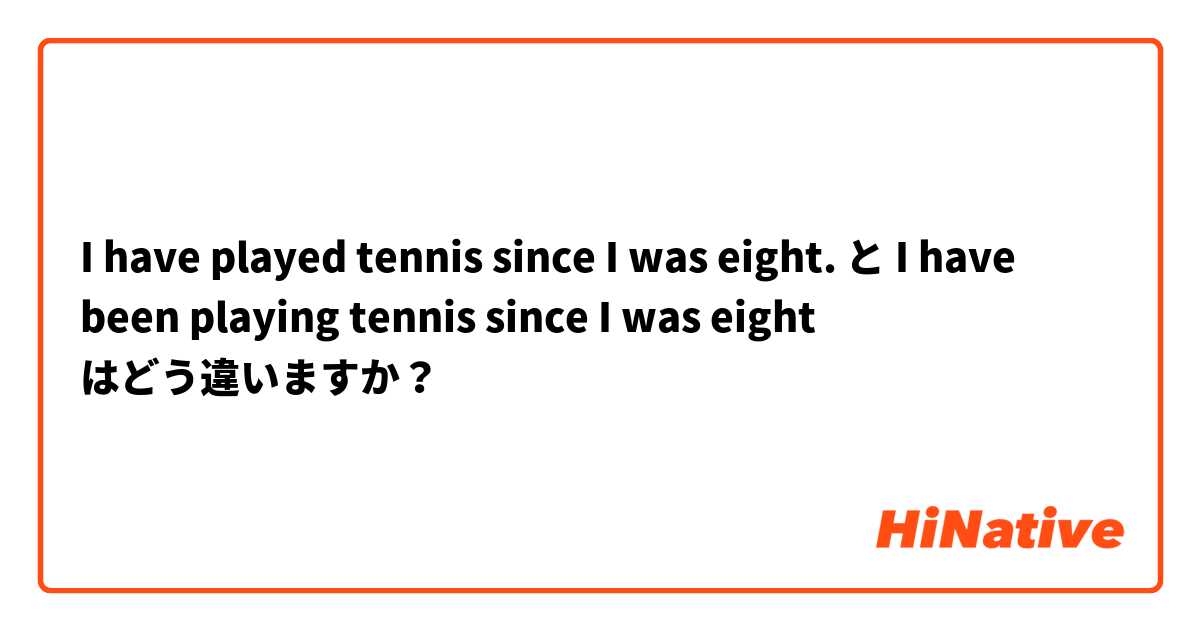I have played tennis since I was eight.  と I have been playing tennis since I was eight  はどう違いますか？