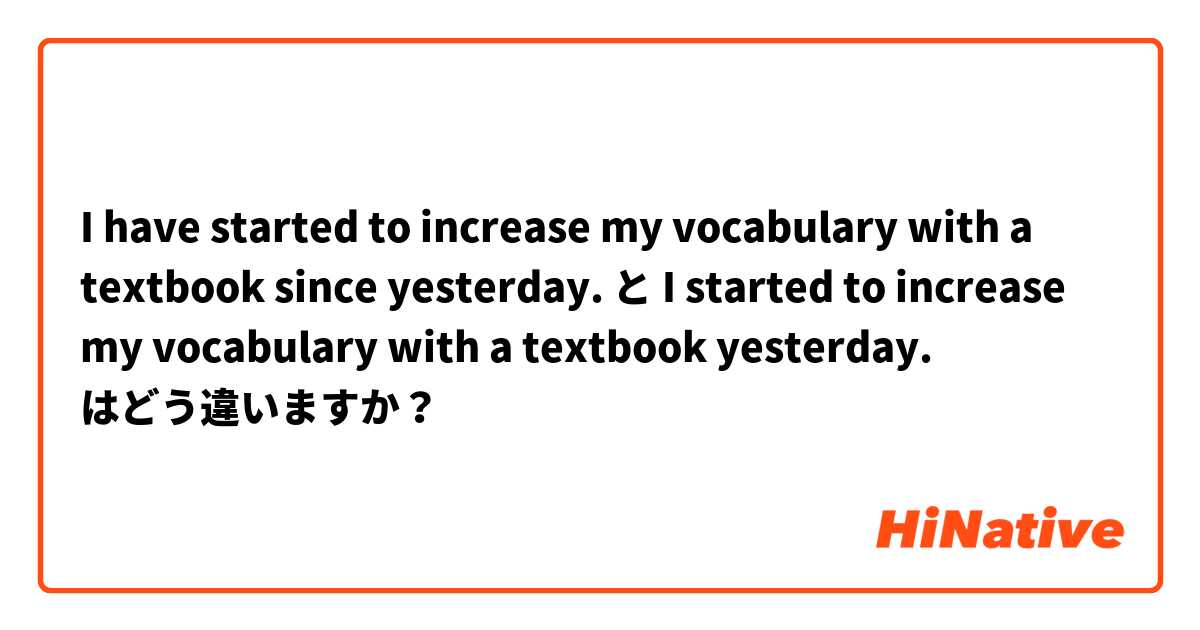 I have started to increase my vocabulary with a textbook since yesterday. と I started to increase my vocabulary with a textbook yesterday. はどう違いますか？