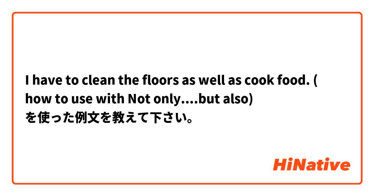 
I have to clean the floors as well as cook food.  ( how to use with Not only....but also) を使った例文を教えて下さい。