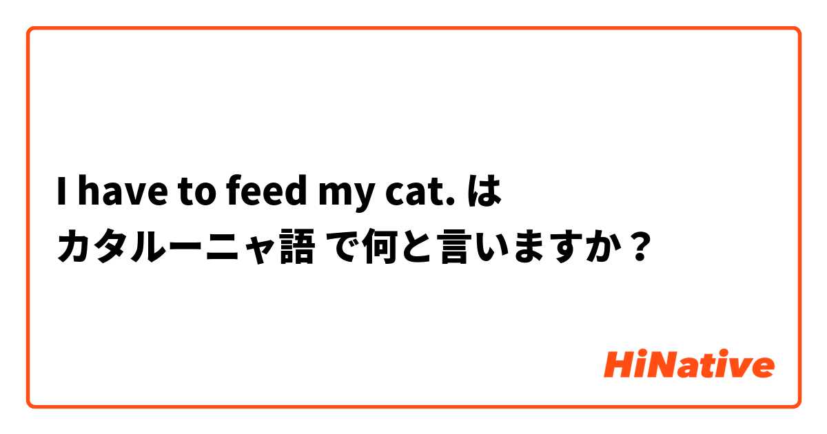 I have to feed my cat. は カタルーニャ語 で何と言いますか？