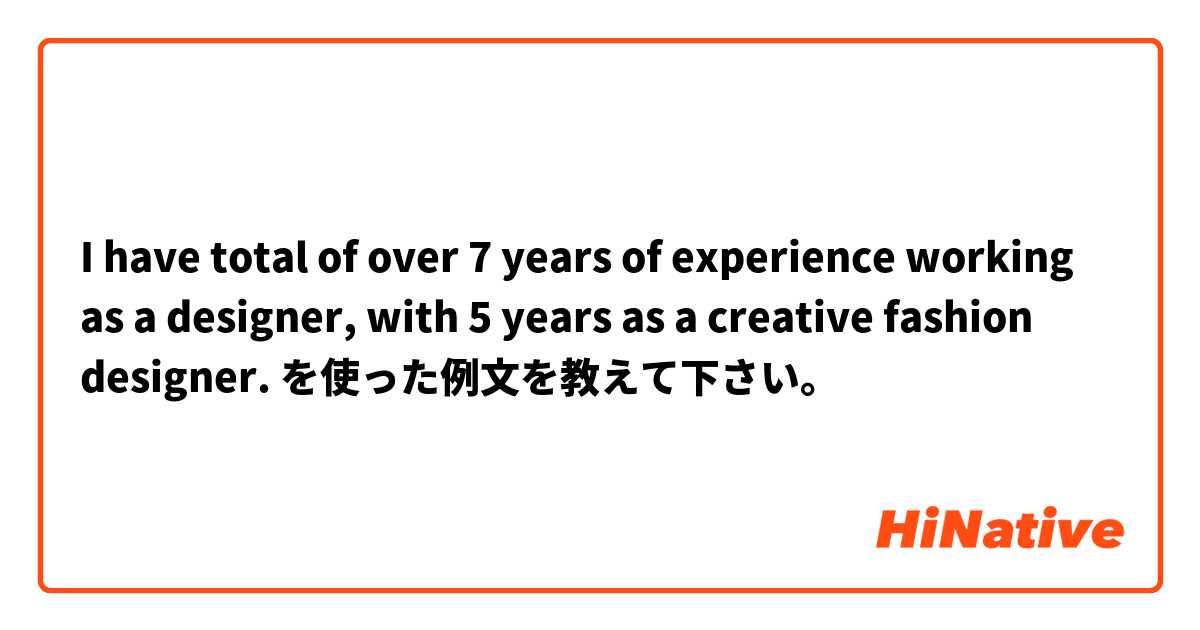 I have total of over 7 years of experience working as a designer, with 5 years as a creative fashion designer. を使った例文を教えて下さい。