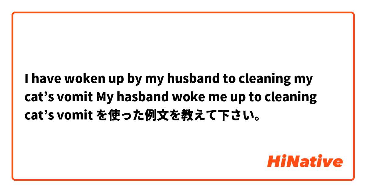 I have woken up by my husband to cleaning my cat’s vomit🐱

My hasband woke me up to cleaning cat’s vomit🐱 を使った例文を教えて下さい。
