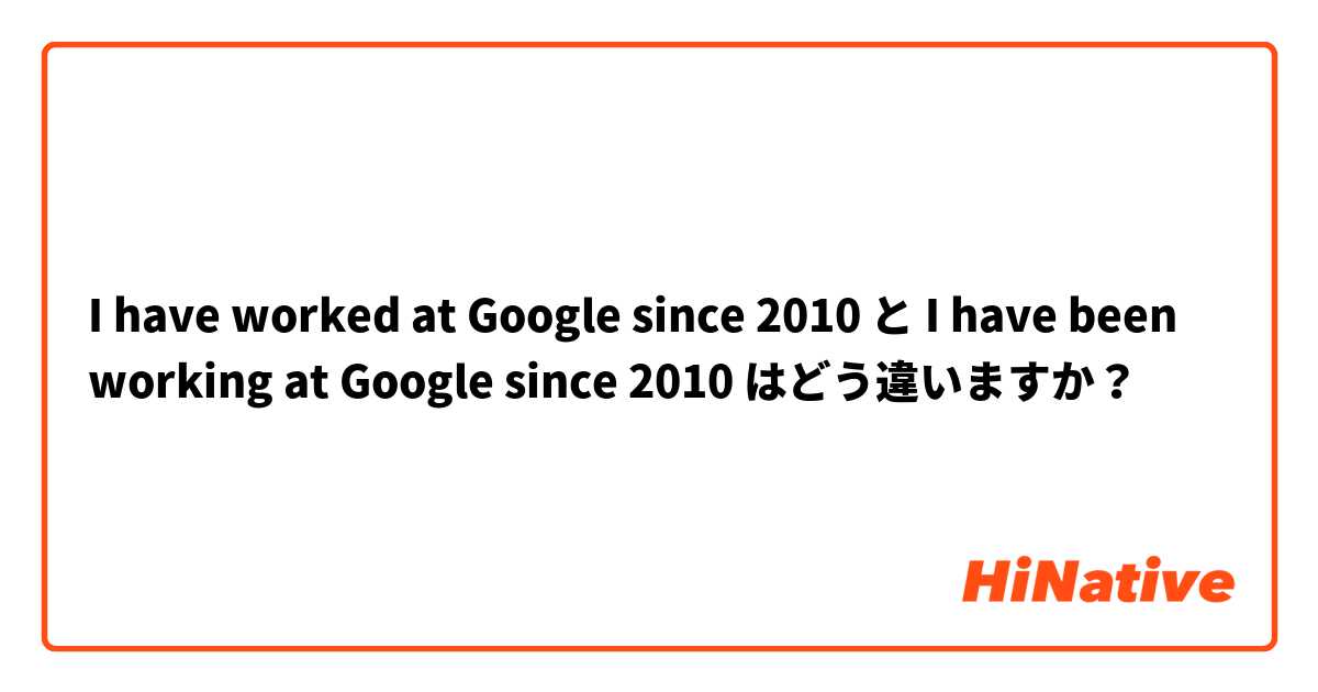 I have worked at Google since 2010 と I have been working at Google since 2010 はどう違いますか？