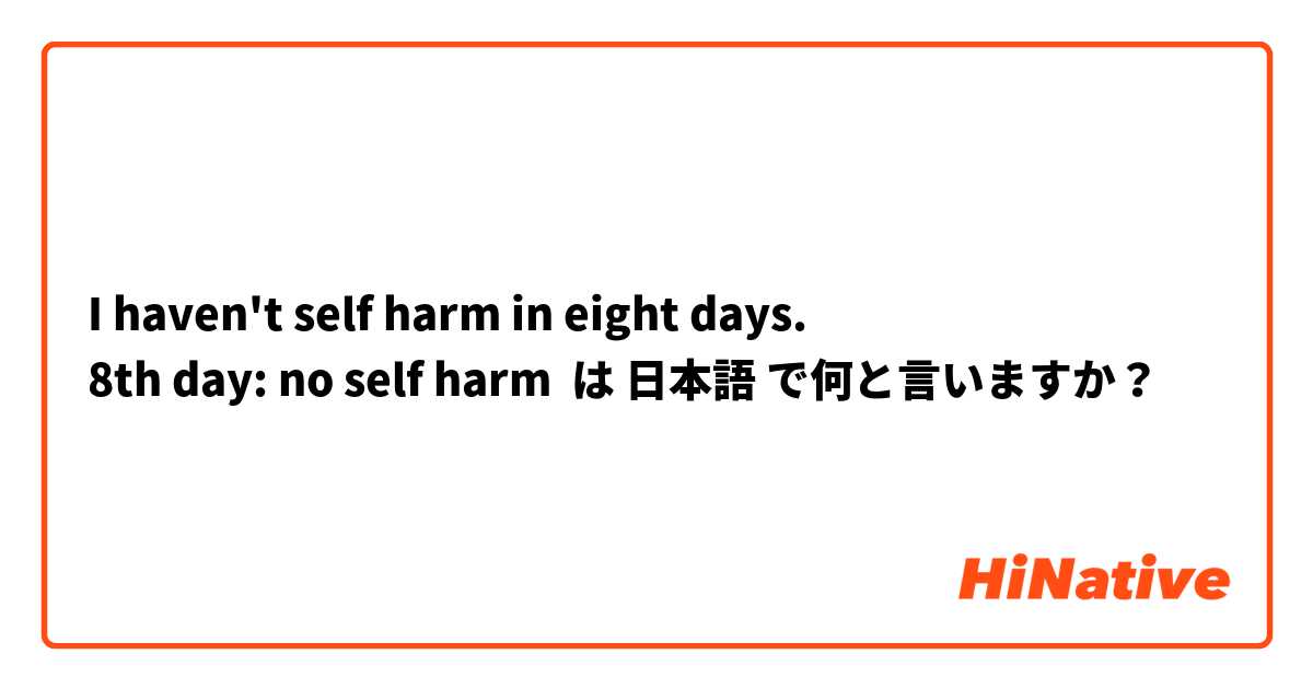 I haven't self harm in eight days. 
8th day: no self harm は 日本語 で何と言いますか？