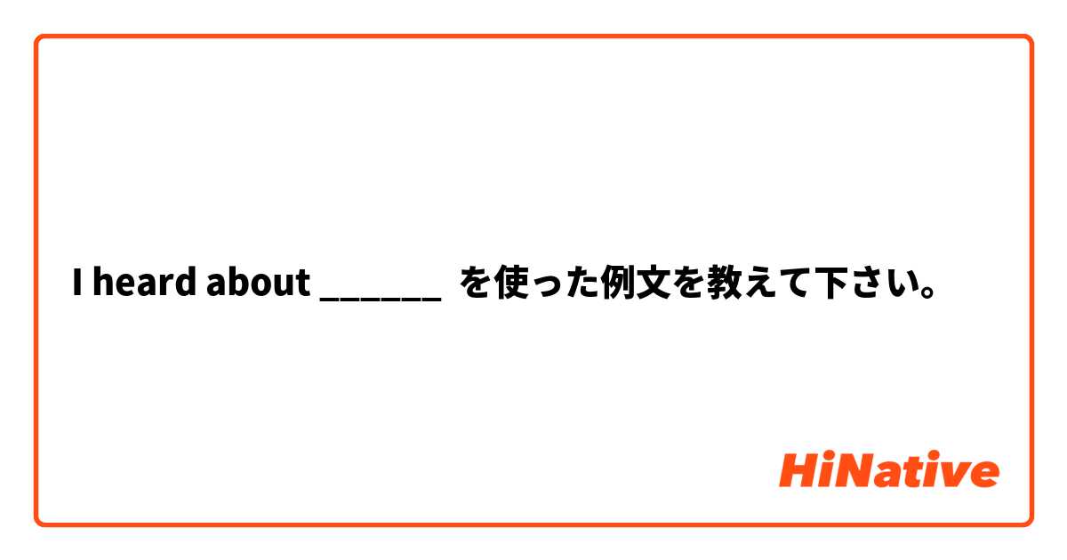 I heard about ______ を使った例文を教えて下さい。