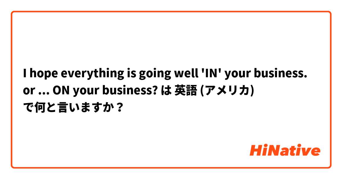 I hope everything is going well 'IN' your business. or ... ON your business? は 英語 (アメリカ) で何と言いますか？