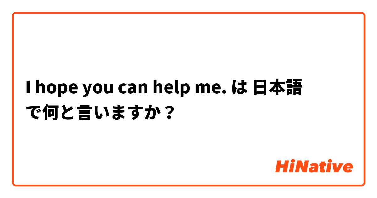 I hope you can help me. は 日本語 で何と言いますか？