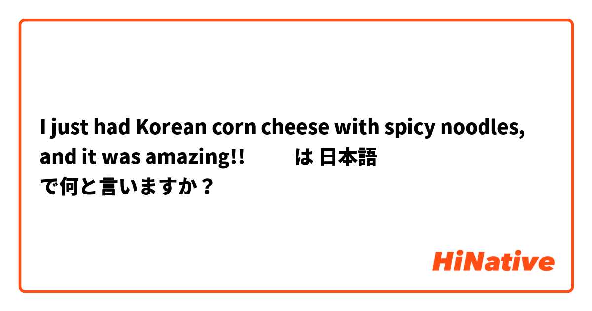 I just had Korean corn cheese with spicy noodles, and it was amazing!! 🤤❤️ は 日本語 で何と言いますか？
