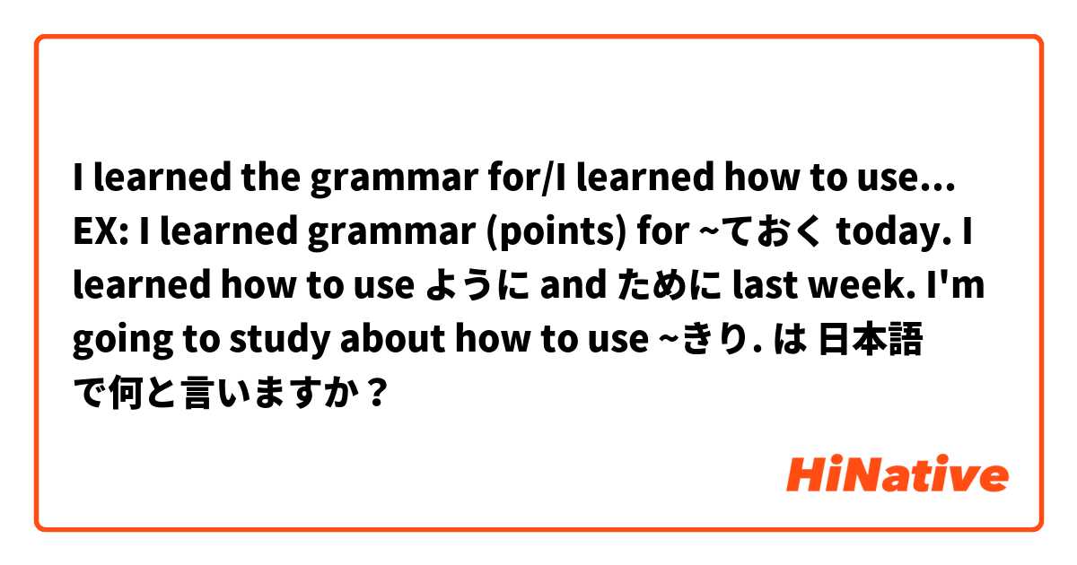 I learned the grammar for/I learned how to use...

EX:

I learned grammar (points) for ~ておく today.
I learned how to use ように and ために last week.
I'm going to study about how to use ~きり. は 日本語 で何と言いますか？