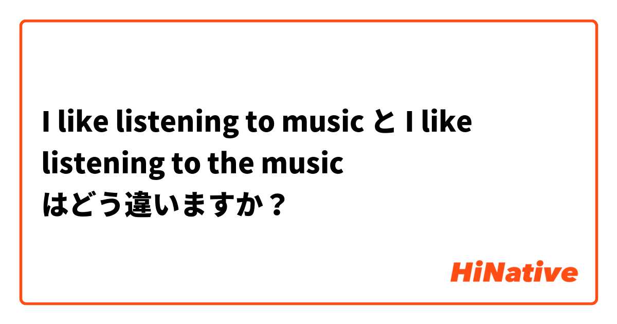 I like listening to music と I like listening to the music はどう違いますか？