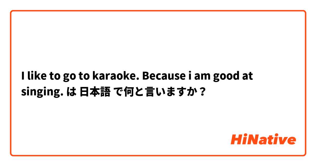 I like to go to karaoke. Because i am good at singing. は 日本語 で何と言いますか？