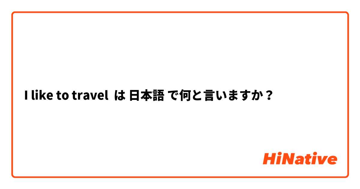 I like to travel は 日本語 で何と言いますか？
