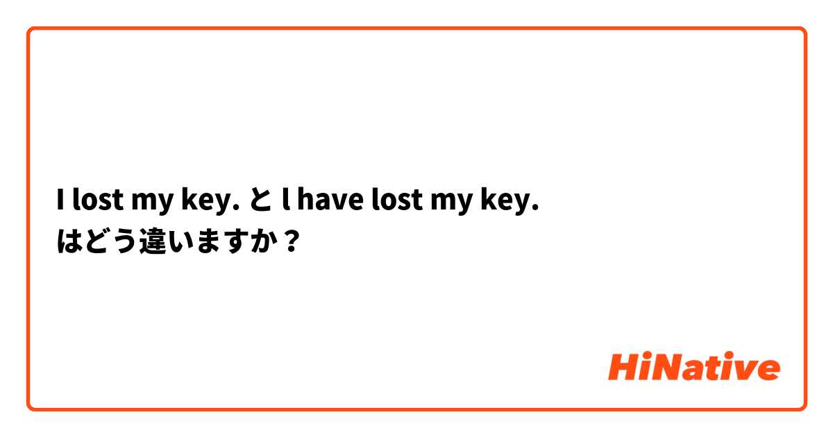 I lost my key. と l have lost my key. はどう違いますか？