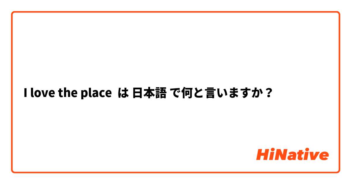 I love the place  は 日本語 で何と言いますか？