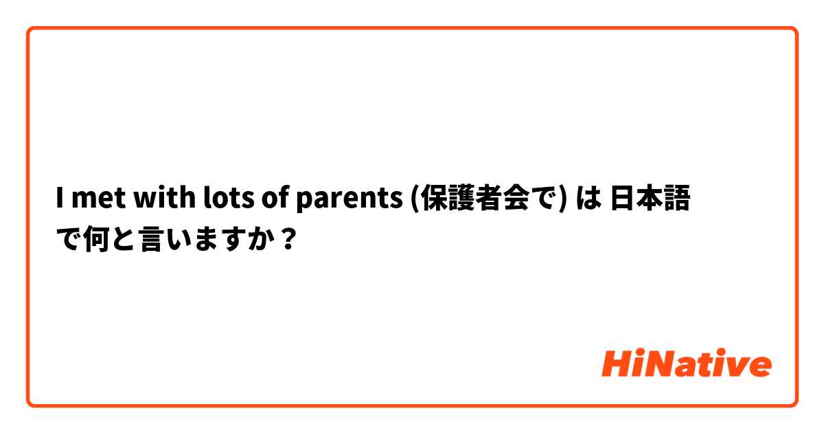 I met with lots of parents (保護者会で) は 日本語 で何と言いますか？