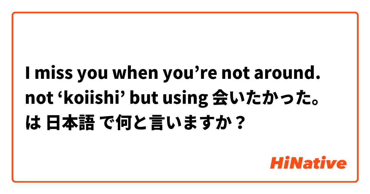 I miss you when you’re not around.                not ‘koiishi’ but using 会いたかった。 は 日本語 で何と言いますか？