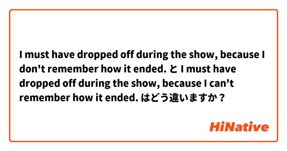 
I must have dropped off during the show, because I don't remember how it ended. と 
I must have dropped off during the show, because I can't remember how it ended. はどう違いますか？