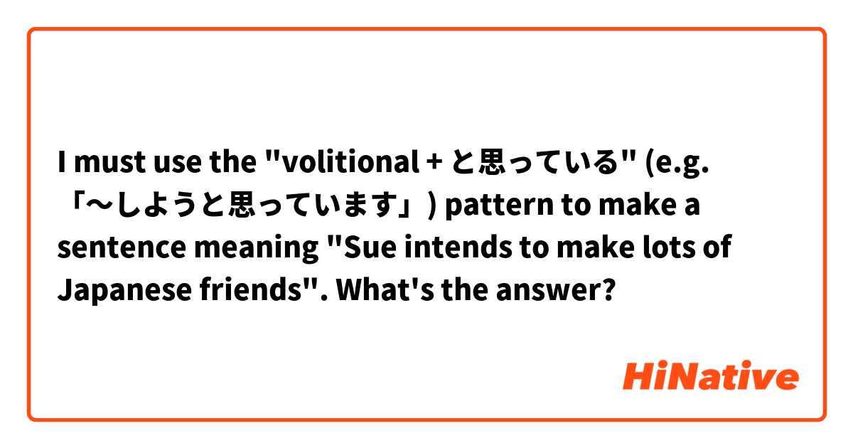 I must use the "volitional + と思っている" (e.g. 「〜しようと思っています」) pattern to make a sentence meaning "Sue intends to make lots of Japanese friends". What's the answer?