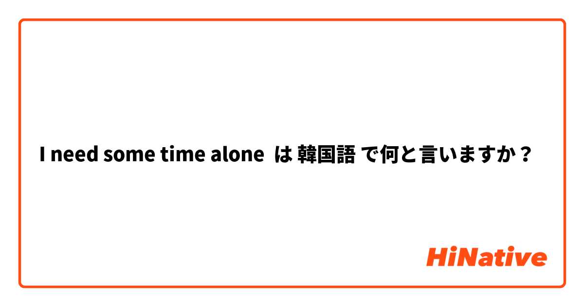 I need some time alone は 韓国語 で何と言いますか？