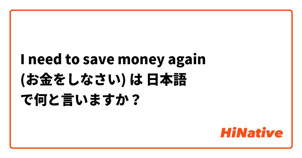 I need to save money again (お金をしなさい) は 日本語 で何と言いますか？