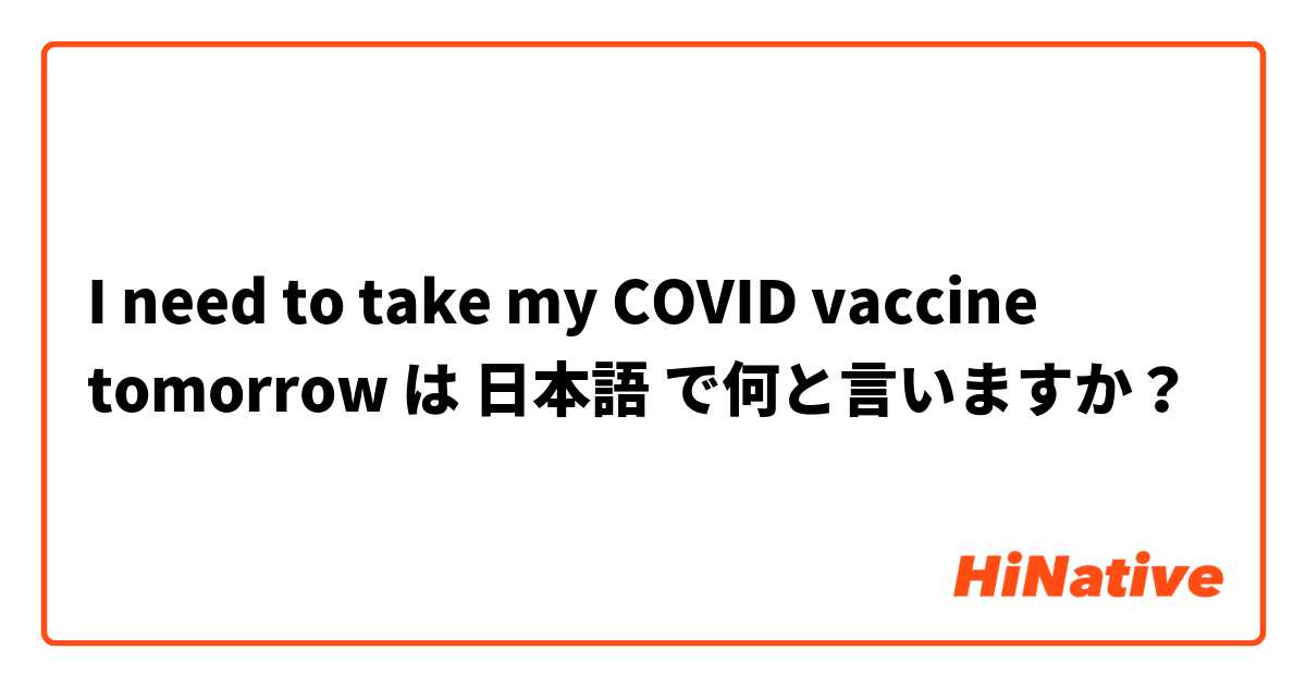 I need to take my COVID vaccine tomorrow  は 日本語 で何と言いますか？
