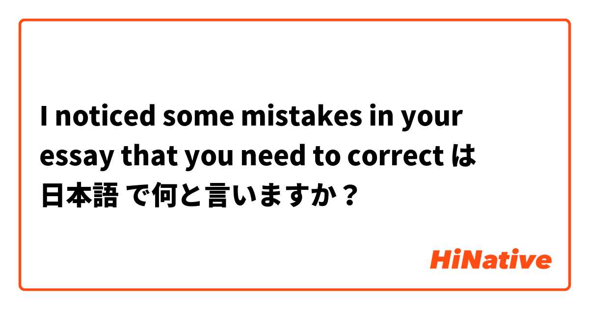 I noticed some mistakes in your essay that you need to correct  は 日本語 で何と言いますか？