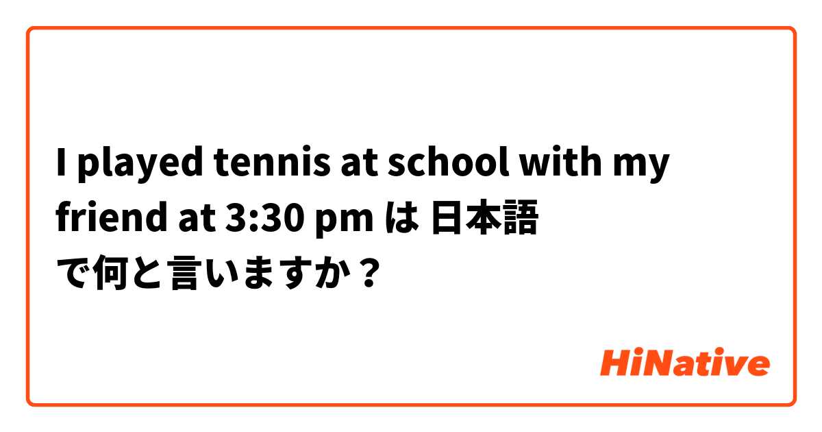 I played tennis at school with my friend at 3:30 pm  は 日本語 で何と言いますか？