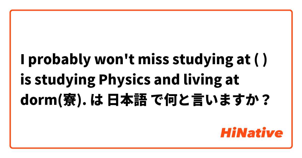 I probably won't miss studying at (  ) is studying Physics and living at dorm(寮). は 日本語 で何と言いますか？