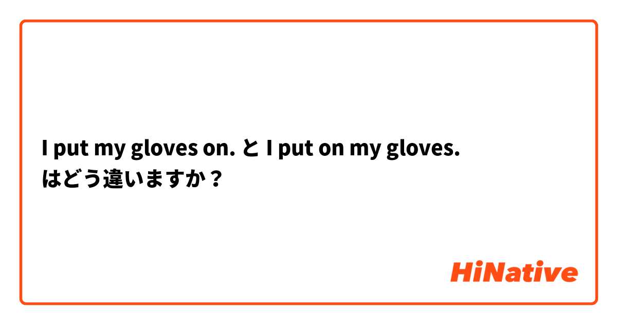 I put my gloves on. と I put on my gloves. はどう違いますか？