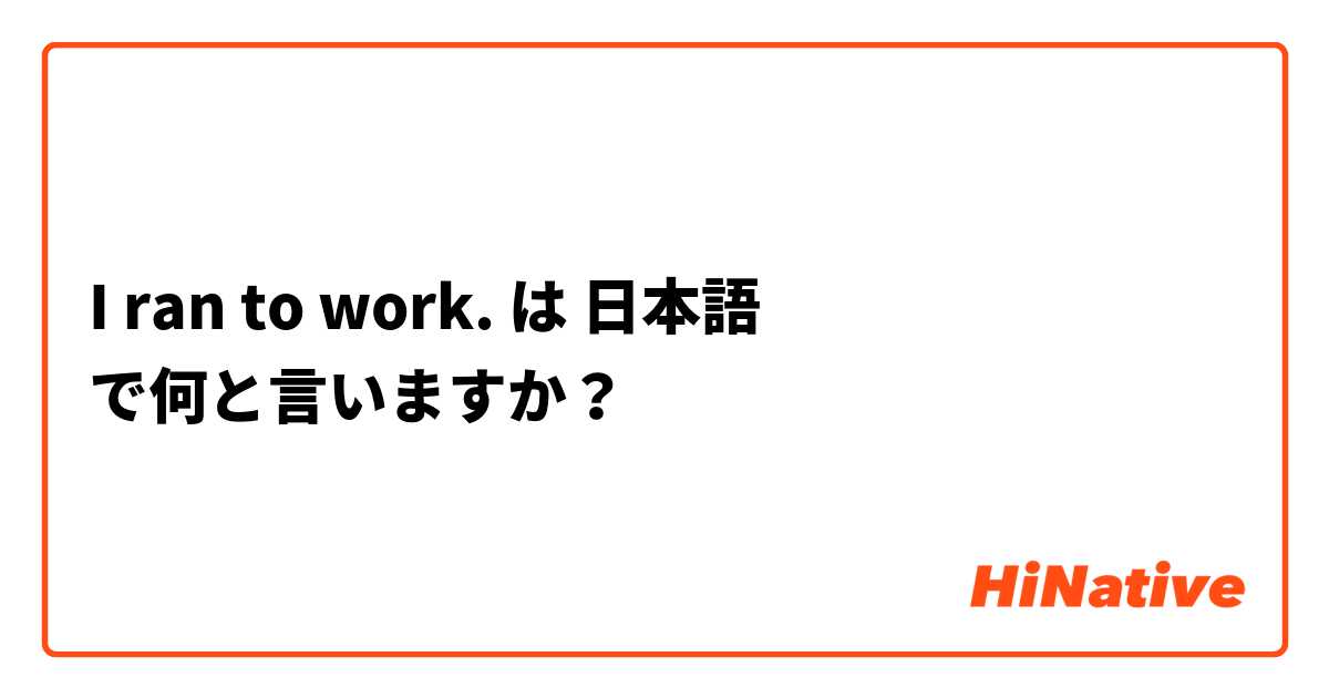 I ran to work.  は 日本語 で何と言いますか？