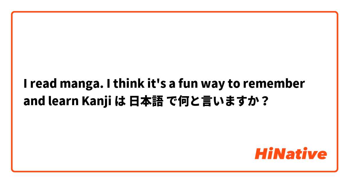 I read manga. I think it's a fun way to remember and learn Kanji  は 日本語 で何と言いますか？