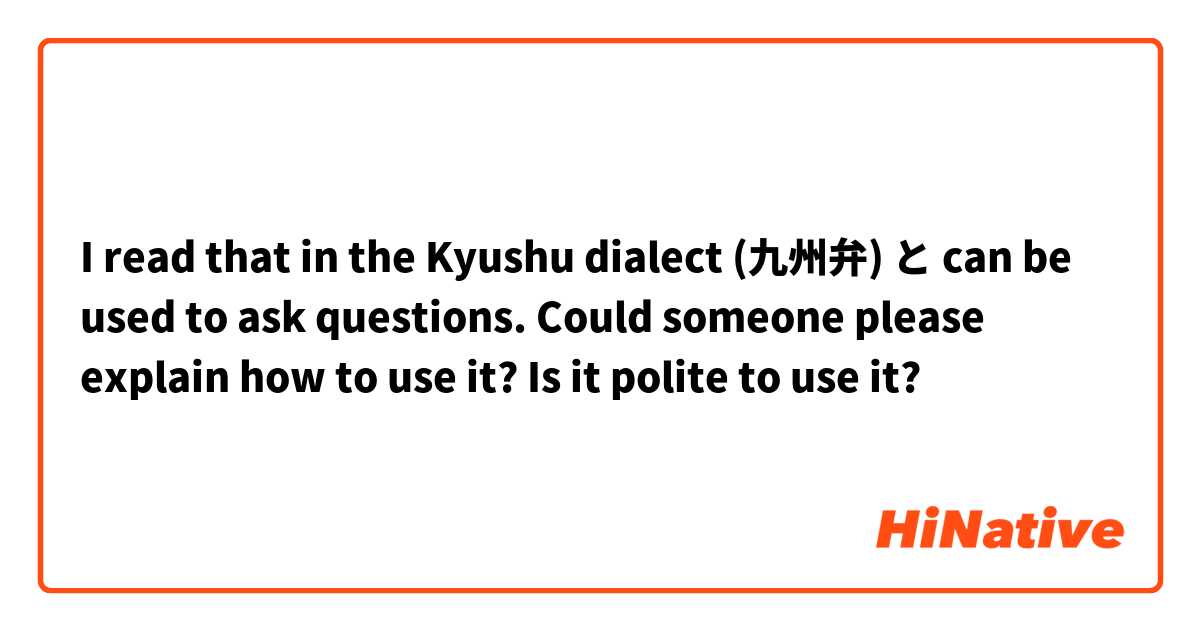 I read that in the Kyushu dialect (九州弁) と can be used to ask questions. Could someone please explain how to use it? Is it polite to use it?