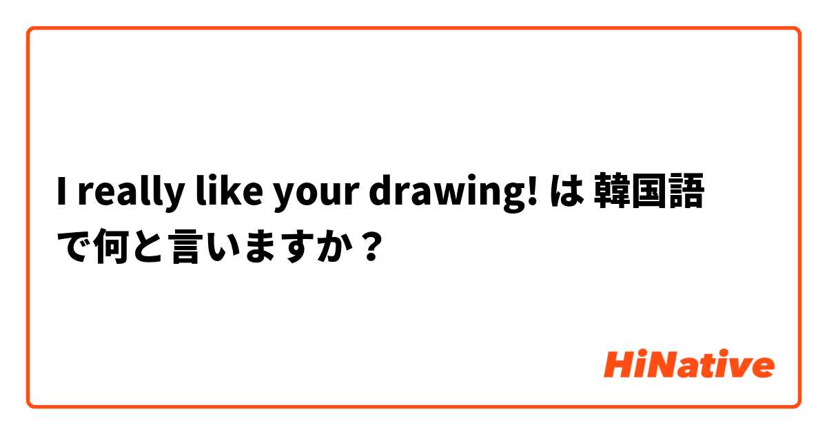 I really like your drawing! は 韓国語 で何と言いますか？