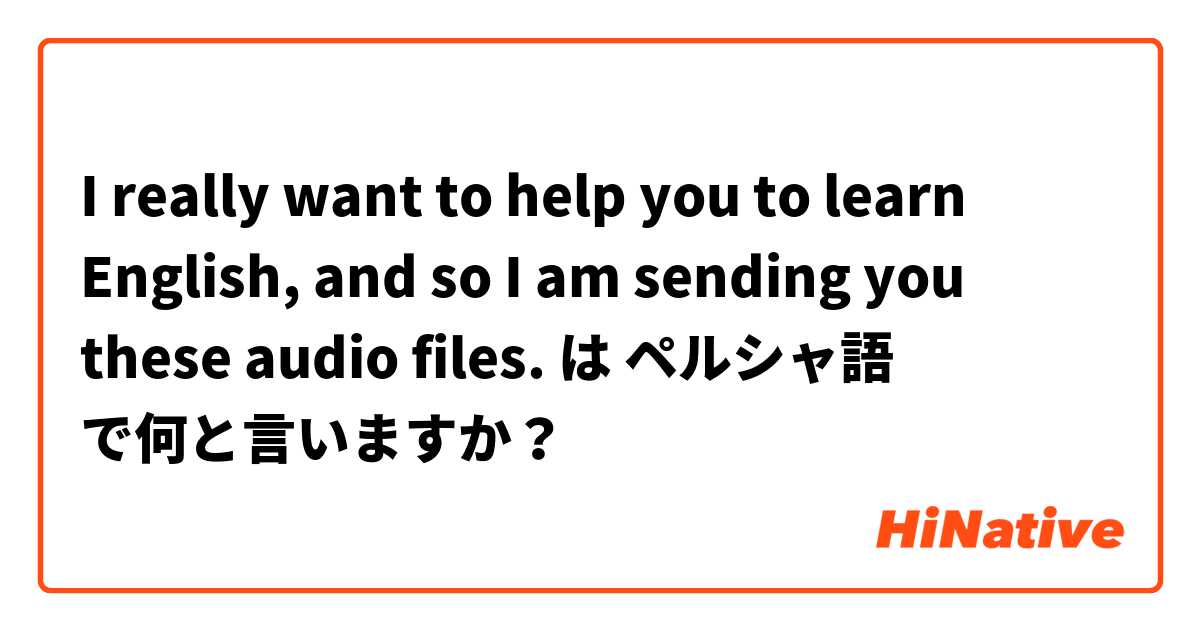 I really want to help you to learn English, and so I am sending you these audio files. は ペルシャ語 で何と言いますか？