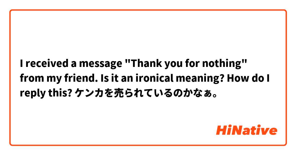 I received a message "Thank you for nothing" from my friend. 
Is it an ironical meaning? How do I reply this?
ケンカを売られているのかなぁ。