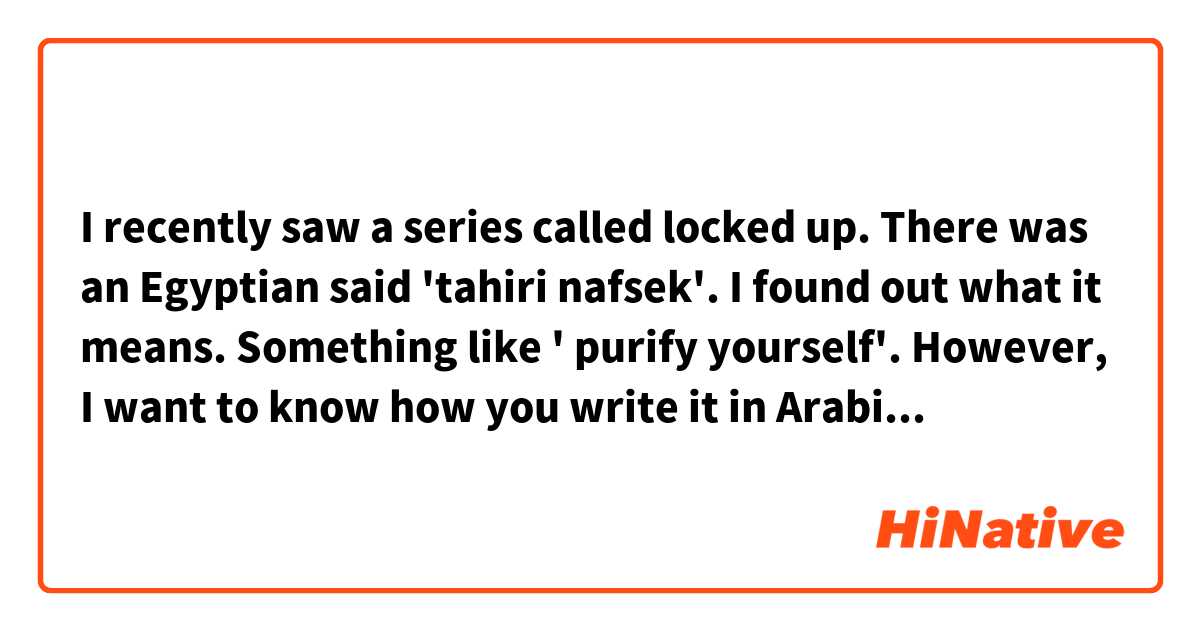 I recently saw a series called locked up. There was an Egyptian said 'tahiri nafsek'. I found out what it means. Something like ' purify yourself'. However, I want to know how you write it in Arabic.  Google translate didn't help me very much. Thank you, in advance! 