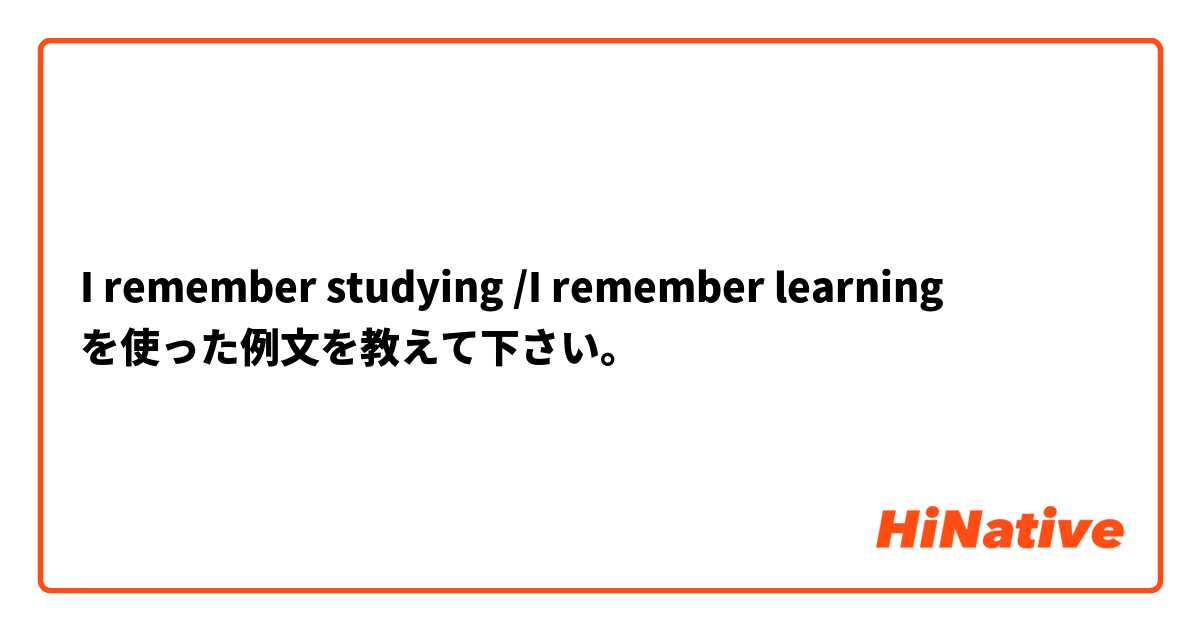   I remember studying /I remember learning  を使った例文を教えて下さい。