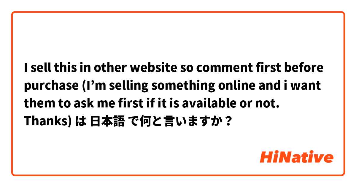 I sell this in other website so comment first before purchase (I’m selling something online and i want them to ask me first if it is available or not. Thanks) は 日本語 で何と言いますか？