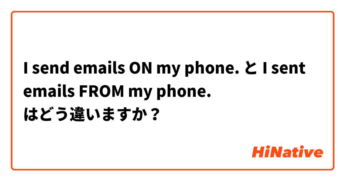 I send emails ON my phone. と I sent emails FROM my phone. はどう違いますか？