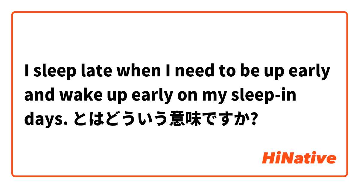 I sleep late when I need to be up early and wake up early on my sleep-in days. とはどういう意味ですか?