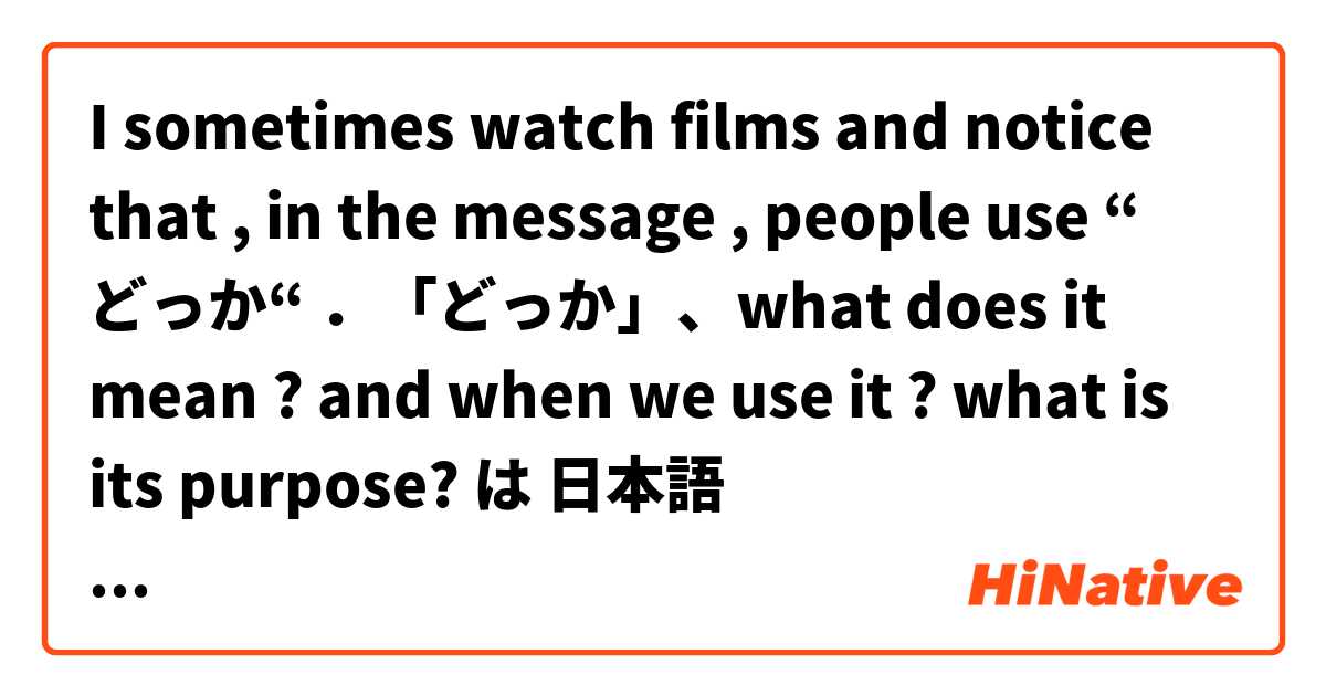 I sometimes watch films and notice that , in the message , people use “ どっか“ ．「どっか」、what does it mean ? and when we use it ? what is its purpose? は 日本語 で何と言いますか？