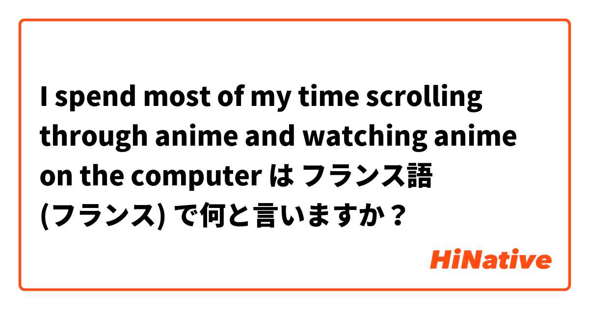 I spend most of my time scrolling through anime and watching anime on the computer は フランス語 (フランス) で何と言いますか？