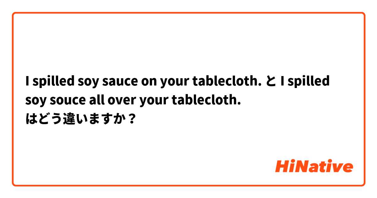I spilled soy sauce on your tablecloth. と I spilled soy souce all over your tablecloth. はどう違いますか？