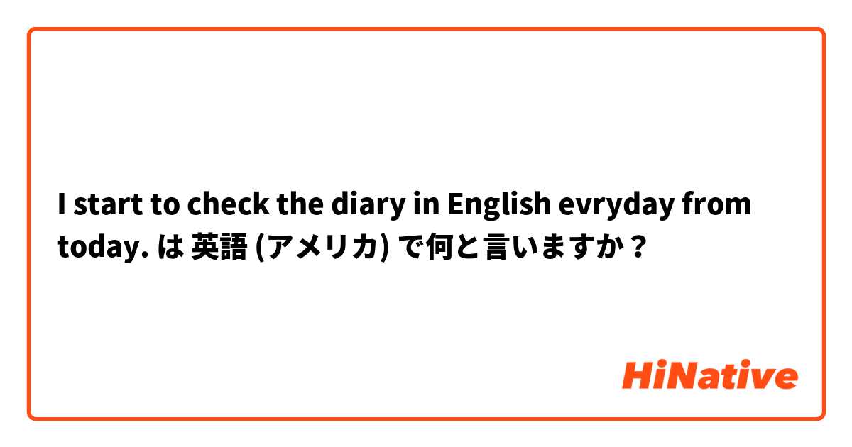 I start to check the diary in English evryday from today. は 英語 (アメリカ) で何と言いますか？