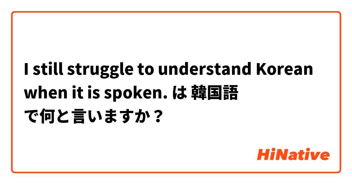 I still struggle to understand Korean when it is spoken. は 韓国語 で何と言いますか？
