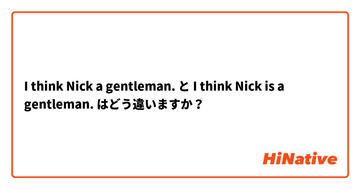 I think Nick a gentleman. と I think Nick is a gentleman. はどう違いますか？