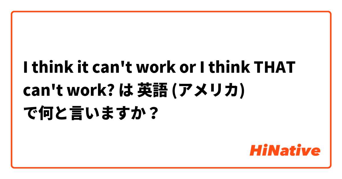I think it can't work or I think THAT can't work? は 英語 (アメリカ) で何と言いますか？