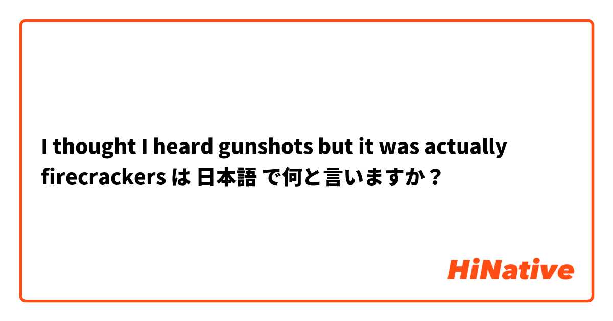 I thought I heard gunshots but it was actually firecrackers  は 日本語 で何と言いますか？