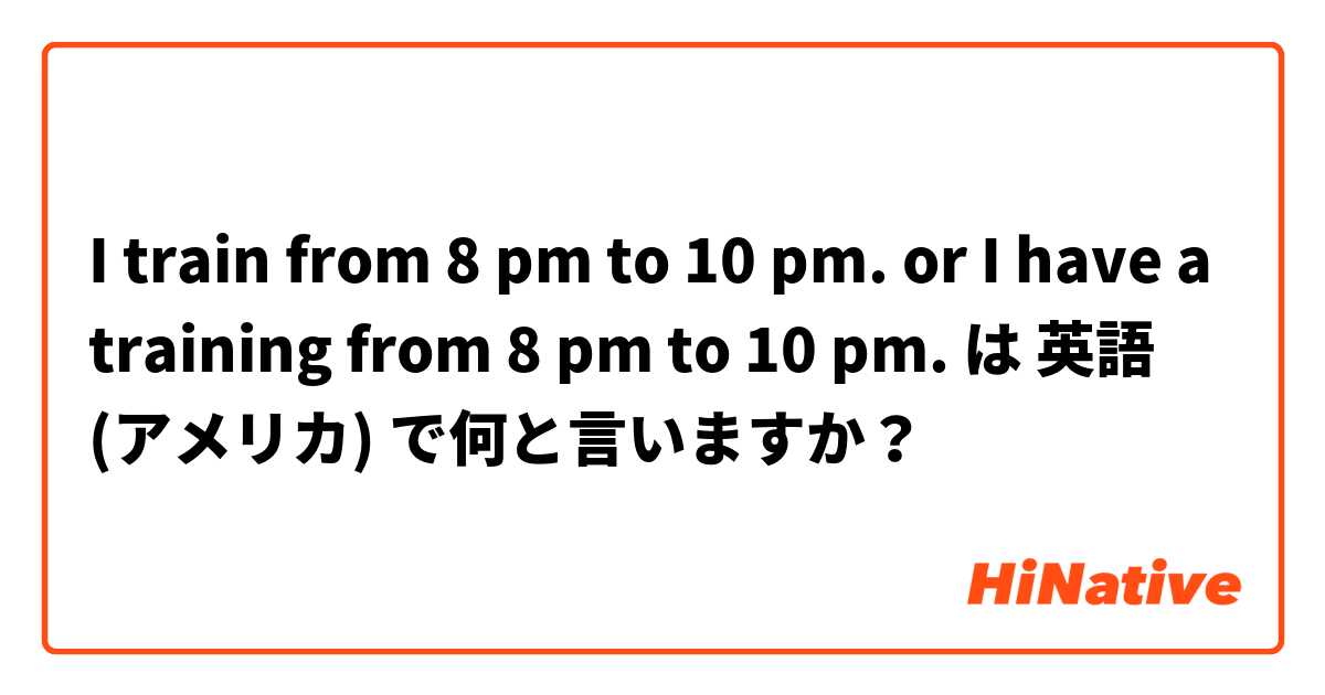 I train from 8 pm to 10 pm. or I have a training from 8 pm to 10 pm. は 英語 (アメリカ) で何と言いますか？